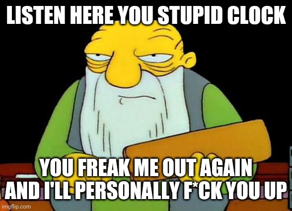 That's a paddlin' Meme | LISTEN HERE YOU STUPID CLOCK; YOU FREAK ME OUT AGAIN AND I'LL PERSONALLY F*CK YOU UP | image tagged in memes,that's a paddlin',savage memes | made w/ Imgflip meme maker