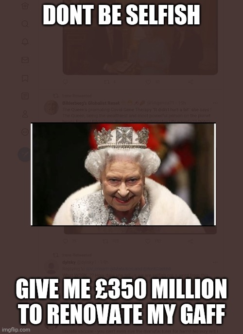 Royalty | DONT BE SELFISH; GIVE ME £350 MILLION
TO RENOVATE MY GAFF | image tagged in corporate greed | made w/ Imgflip meme maker