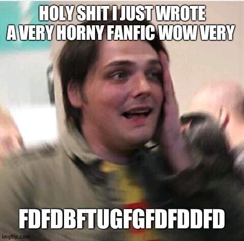 sKREEEE | HOLY SHIT I JUST WROTE A VERY HORNY FANFIC WOW VERY; FDFDBFTUGFGFDFDDFD | image tagged in shook | made w/ Imgflip meme maker