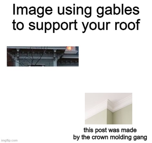 this post was made by the crown molding gang | Image using gables to support your roof; this post was made by the crown molding gang | image tagged in blank white template | made w/ Imgflip meme maker