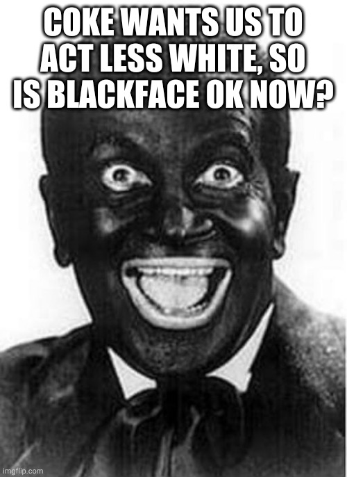 Black face  | COKE WANTS US TO ACT LESS WHITE, SO IS BLACKFACE OK NOW? | image tagged in black face | made w/ Imgflip meme maker