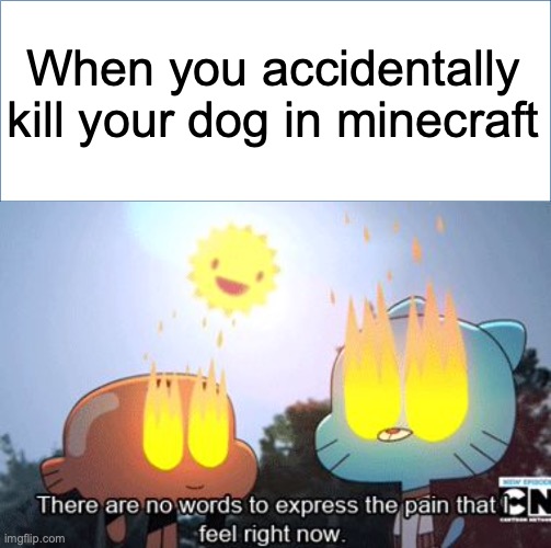 It hurts very much |  When you accidentally kill your dog in minecraft | image tagged in there are no words to express the pain i feel right now,funny,memes,relateable,funny memes,sad | made w/ Imgflip meme maker