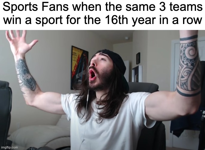 It is thrilling to find out which one though. | Sports Fans when the same 3 teams win a sport for the 16th year in a row | image tagged in charlie woooh | made w/ Imgflip meme maker