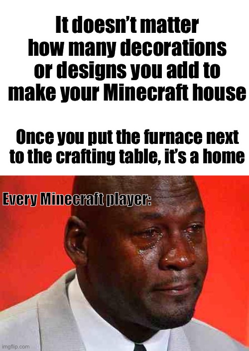 It’s true | It doesn’t matter how many decorations or designs you add to make your Minecraft house; Once you put the furnace next to the crafting table, it’s a home; Every Minecraft player: | image tagged in crying michael jordan,minecraft | made w/ Imgflip meme maker