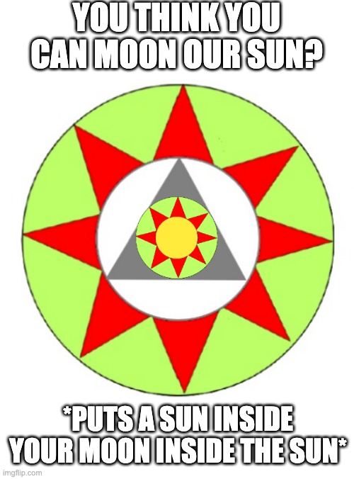 YOU THINK YOU CAN MOON OUR SUN? *PUTS A SUN INSIDE YOUR MOON INSIDE THE SUN* | made w/ Imgflip meme maker