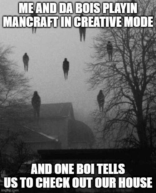 Me and Da Boiiiiis | ME AND DA BOIS PLAYIN MANCRAFT IN CREATIVE MODE; AND ONE BOI TELLS US TO CHECK OUT OUR HOUSE | image tagged in me and the boys at 3 am | made w/ Imgflip meme maker