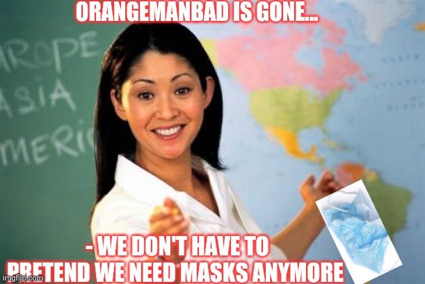 Did'nt you get the memo? | ORANGEMANBAD IS GONE... - WE DON'T HAVE TO PRETEND WE NEED MASKS ANYMORE | image tagged in face mask,covidiots,liberal,madness,vote,trump | made w/ Imgflip meme maker