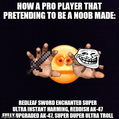 Black screen  | HOW A PRO PLAYER THAT PRETENDING TO BE A NOOB MADE:; REDLEAF SWORD ENCHANTED SUPER ULTRA INSTANT HARMING, REDDISH AK-47 FULLY UPGRADED AK-47, SUPER DUPER ULTRA TROLL | image tagged in black screen | made w/ Imgflip meme maker