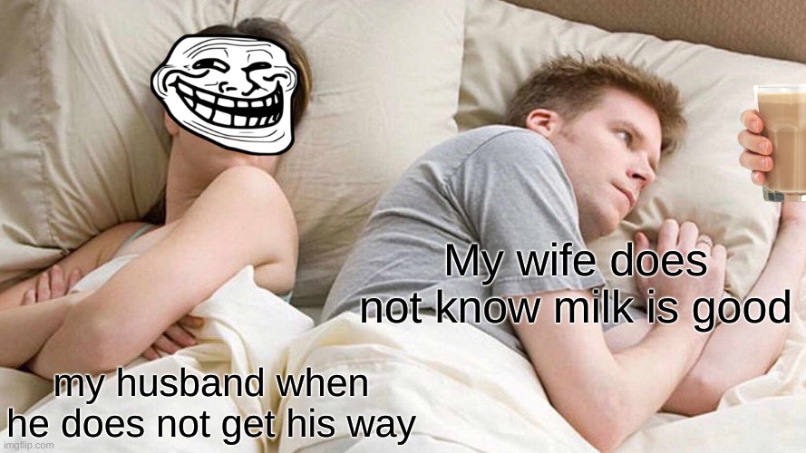 I Bet He's Thinking About Other Women Meme | My wife does not know milk is good; my husband when he does not get his way | image tagged in memes,i bet he's thinking about other women | made w/ Imgflip meme maker