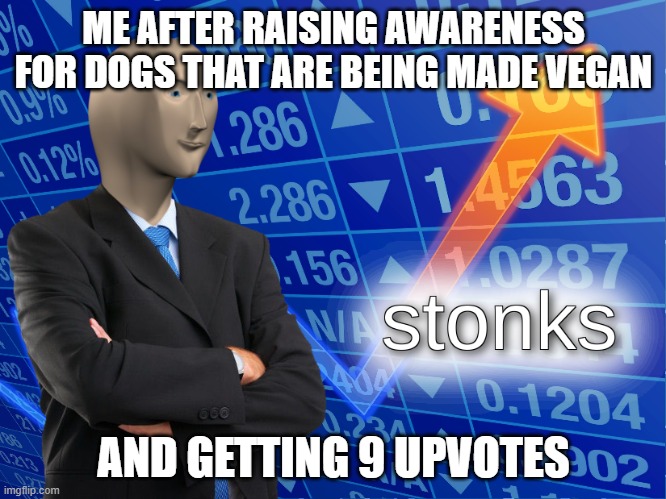 stonks | ME AFTER RAISING AWARENESS FOR DOGS THAT ARE BEING MADE VEGAN; AND GETTING 9 UPVOTES | image tagged in stonks | made w/ Imgflip meme maker
