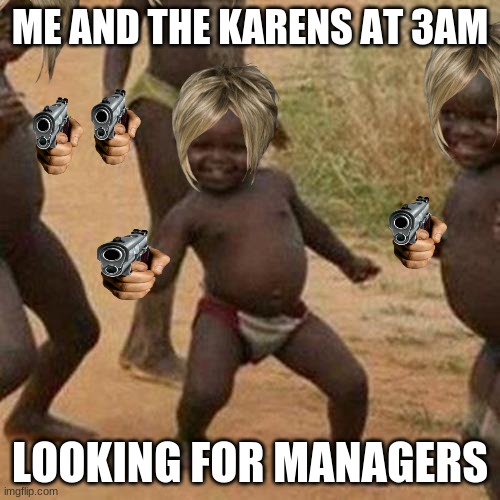Third World Success Kid Meme | ME AND THE KARENS AT 3AM; LOOKING FOR MANAGERS | image tagged in memes,third world success kid | made w/ Imgflip meme maker