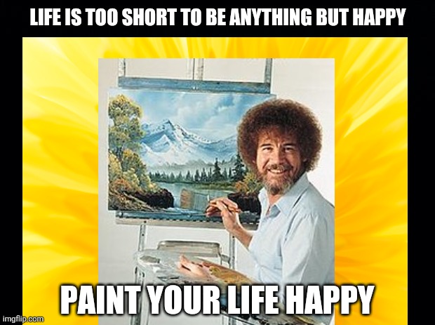 Be Happy! | LIFE IS TOO SHORT TO BE ANYTHING BUT HAPPY; PAINT YOUR LIFE HAPPY | image tagged in bob ross,life,happy,joy,painting,don't worry be happy | made w/ Imgflip meme maker