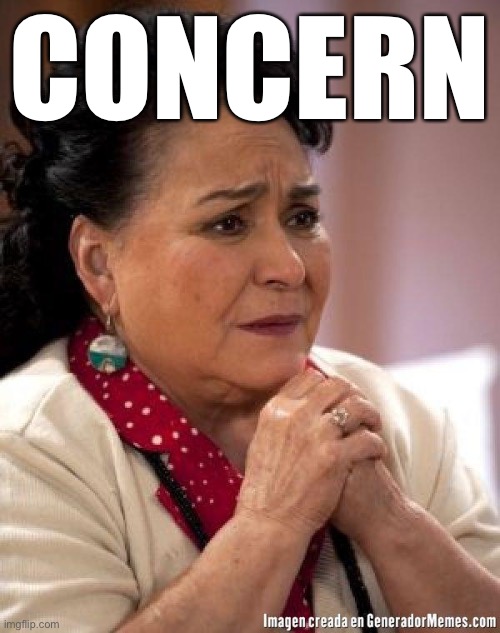 Concern | CONCERN | image tagged in mexican too concerned mom ay mijito | made w/ Imgflip meme maker