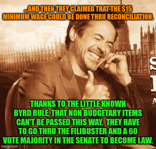 laughing | ...AND THEN THEY CLAIMED THAT THE $15 MINIMUM WAGE COULD BE DONE THRU RECONCILIATION. THANKS TO THE LITTLE KNOWN BYRD RULE, THAT NON BUDGETARY ITEMS CAN'T BE PASSED THIS WAY.  THEY HAVE TO GO THRU THE FILIBUSTER AND A 60 VOTE MAJORITY IN THE SENATE TO BECOME LAW. | image tagged in laughing | made w/ Imgflip meme maker