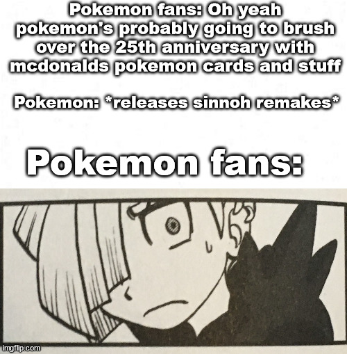 I was surprised as hecc though | Pokemon fans: Oh yeah pokemon's probably going to brush over the 25th anniversary with mcdonalds pokemon cards and stuff; Pokemon: *releases sinnoh remakes*; Pokemon fans: | image tagged in pokemon,waffles was here | made w/ Imgflip meme maker