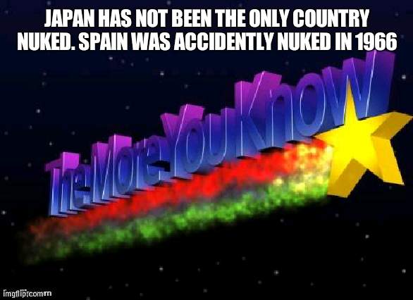 Get rid of nuclear bombs | JAPAN HAS NOT BEEN THE ONLY COUNTRY NUKED. SPAIN WAS ACCIDENTLY NUKED IN 1966 | image tagged in the more you know,nuke,spain,japan | made w/ Imgflip meme maker