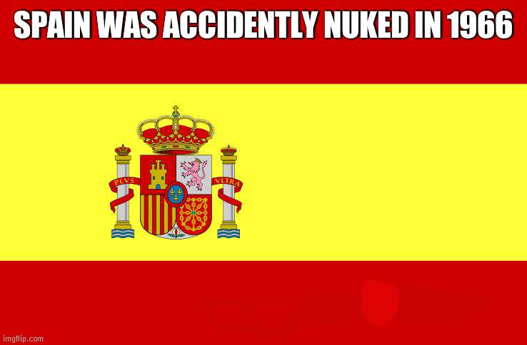 Spain got unlucky | SPAIN WAS ACCIDENTLY NUKED IN 1966 | image tagged in spain,nuke | made w/ Imgflip meme maker