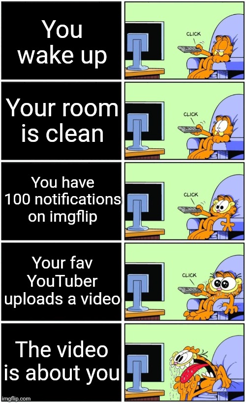 Lucky | You wake up; Your room is clean; You have 100 notifications on imgflip; Your fav YouTuber uploads a video; The video is about you | image tagged in garfield reaction,memes,funny,funny memes,garfield,comics | made w/ Imgflip meme maker