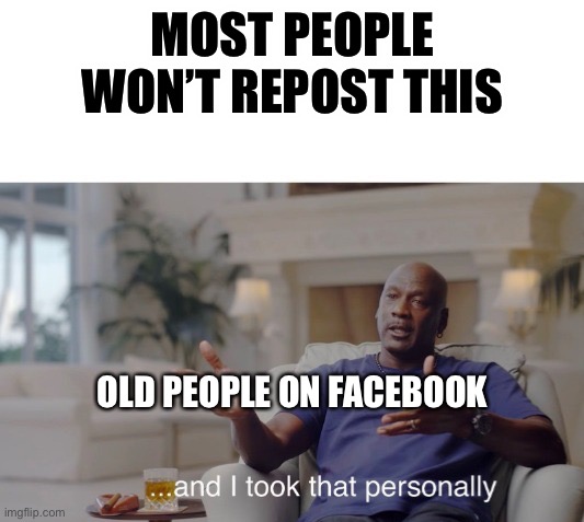 Every old person on Facebook. | MOST PEOPLE WON’T REPOST THIS; OLD PEOPLE ON FACEBOOK | image tagged in and i took that personally | made w/ Imgflip meme maker