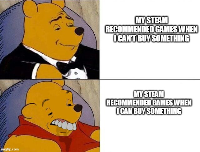 i hope you read it properly, double check ;) | MY STEAM RECOMMENDED GAMES WHEN I CAN'T BUY SOMETHING; MY STEAM RECOMMENDED GAMES WHEN I CAN BUY SOMETHING | image tagged in winnie the pooh | made w/ Imgflip meme maker