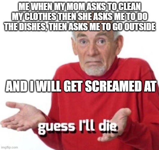 guess ill die | ME WHEN MY MOM ASKS TO CLEAN MY CLOTHES THEN SHE ASKS ME TO DO THE DISHES, THEN ASKS ME TO GO OUTSIDE AND I WILL GET SCREAMED AT | image tagged in guess ill die | made w/ Imgflip meme maker