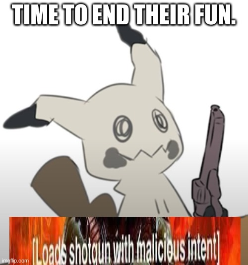 Mimikyu with a gun | TIME TO END THEIR FUN. | image tagged in mimikyu with a gun | made w/ Imgflip meme maker