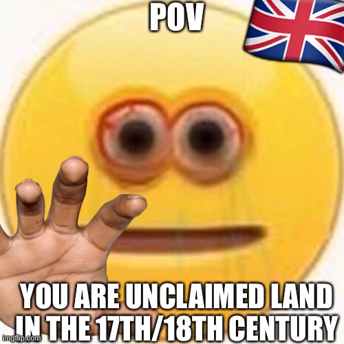 🇬🇧; POV; YOU ARE UNCLAIMED LAND IN THE 17TH/18TH CENTURY | image tagged in pov | made w/ Imgflip meme maker