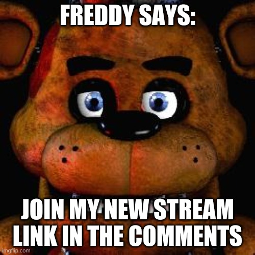 Freddy said so | FREDDY SAYS:; JOIN MY NEW STREAM LINK IN THE COMMENTS | image tagged in five nights at freddys | made w/ Imgflip meme maker