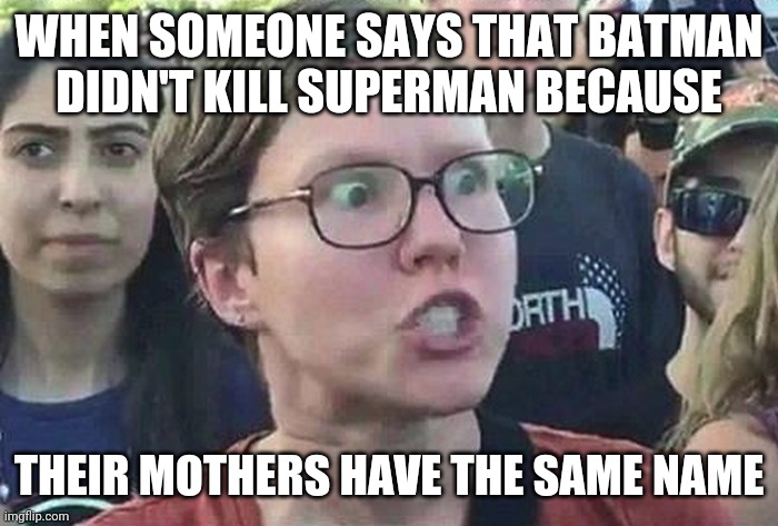 Triggered Liberal | WHEN SOMEONE SAYS THAT BATMAN DIDN'T KILL SUPERMAN BECAUSE; THEIR MOTHERS HAVE THE SAME NAME | image tagged in triggered liberal | made w/ Imgflip meme maker