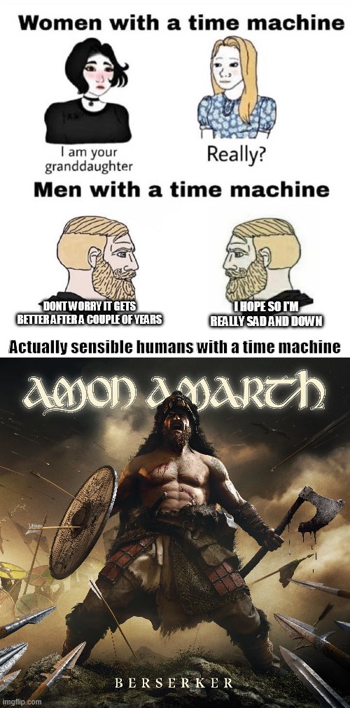 I HOPE SO I'M REALLY SAD AND DOWN; DONT WORRY IT GETS BETTER AFTER A COUPLE OF YEARS; Actually sensible humans with a time machine | image tagged in men with a time machine | made w/ Imgflip meme maker