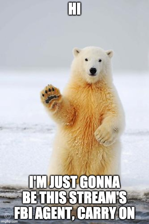 hello polar bear | HI; I'M JUST GONNA BE THIS STREAM'S FBI AGENT, CARRY ON | image tagged in hello polar bear | made w/ Imgflip meme maker