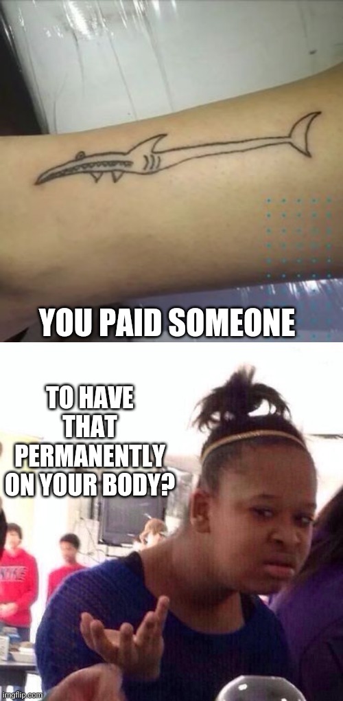 IS THAT A SHARK? | YOU PAID SOMEONE; TO HAVE THAT PERMANENTLY ON YOUR BODY? | image tagged in memes,black girl wat,tattoos,bad tattoos | made w/ Imgflip meme maker