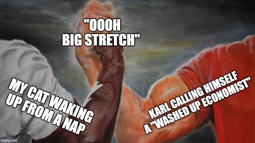 epic hand shake | "OOOH BIG STRETCH"; KARL CALLING HIMSELF A "WASHED UP ECONOMIST"; MY CAT WAKING UP FROM A NAP | image tagged in epic hand shake | made w/ Imgflip meme maker