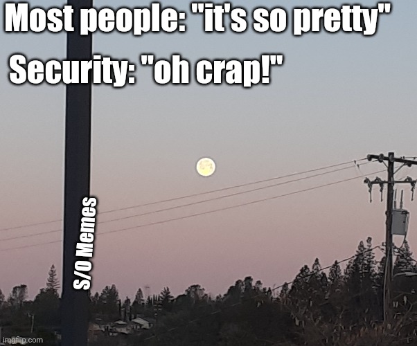 Most people: "it's so pretty"; Security: "oh crap!"; S/O Memes | image tagged in security,fool moon | made w/ Imgflip meme maker