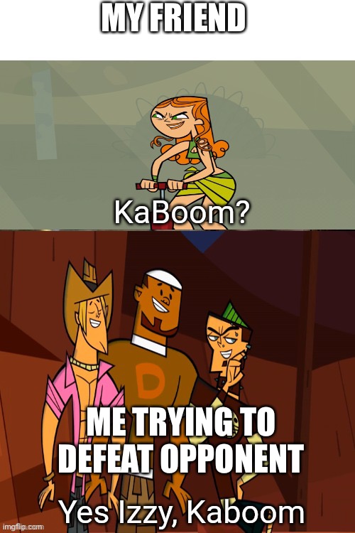 yes izzy | MY FRIEND; ME TRYING TO DEFEAT OPPONENT | image tagged in kaboom total drama edition,total drama,opponent,game | made w/ Imgflip meme maker