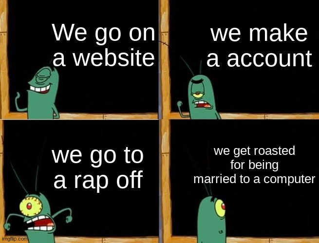 plankton in the internet | We go on a website; we make a account; we get roasted for being married to a computer; we go to a rap off | image tagged in plankton's plan | made w/ Imgflip meme maker