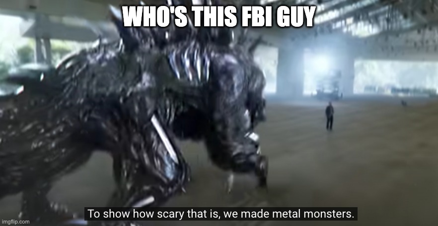 metal monsters | WHO'S THIS FBI GUY | image tagged in metal monsters | made w/ Imgflip meme maker