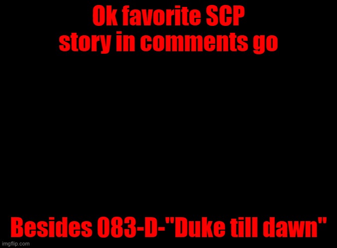 C'mon, none of you don't like that one. | Ok favorite SCP story in comments go; Besides 083-D-"Duke till dawn" | image tagged in blank black | made w/ Imgflip meme maker