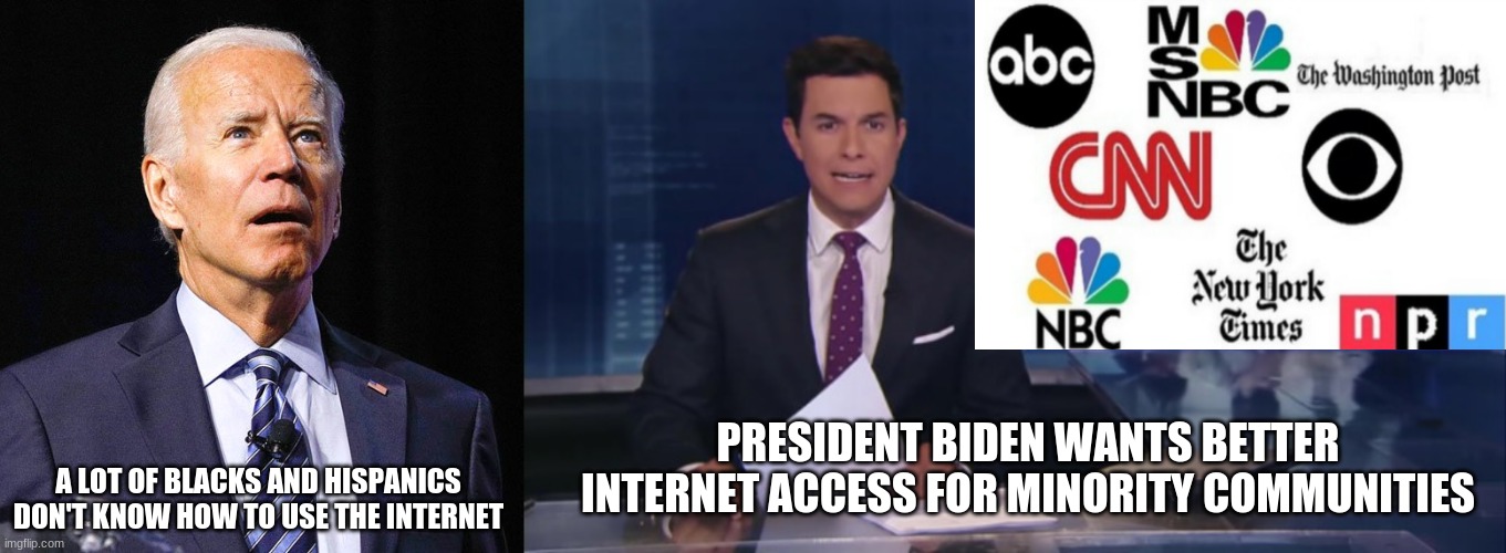 Basically How the Media Protects Biden | A LOT OF BLACKS AND HISPANICS DON'T KNOW HOW TO USE THE INTERNET; PRESIDENT BIDEN WANTS BETTER INTERNET ACCESS FOR MINORITY COMMUNITIES | image tagged in joe biden,biased media,liberal media | made w/ Imgflip meme maker