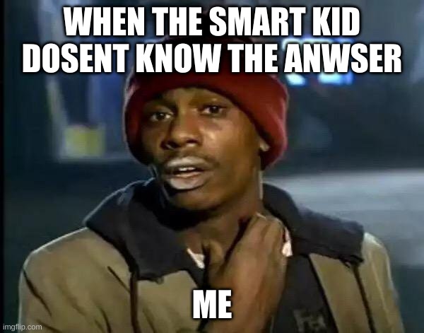 Y'all Got Any More Of That Meme | WHEN THE SMART KID DOSENT KNOW THE ANWSER; ME | image tagged in memes,y'all got any more of that | made w/ Imgflip meme maker