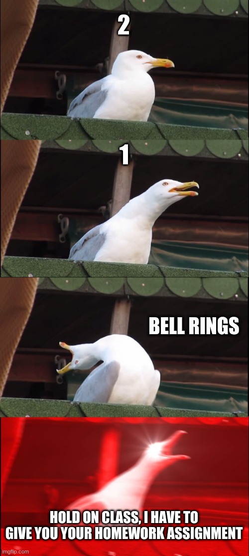 Sigh... | 2; 1; BELL RINGS; HOLD ON CLASS, I HAVE TO GIVE YOU YOUR HOMEWORK ASSIGNMENT | image tagged in memes,inhaling seagull | made w/ Imgflip meme maker