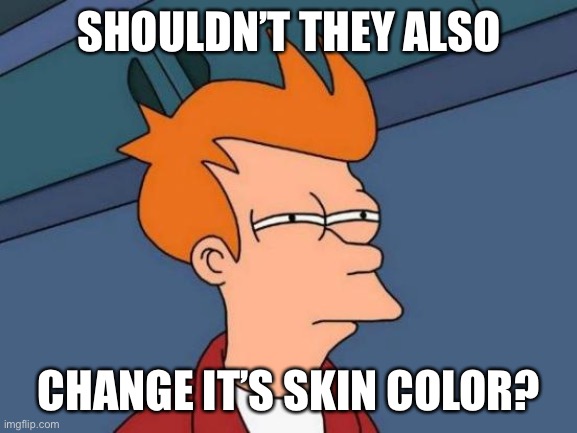 Futurama Fry Meme | SHOULDN’T THEY ALSO CHANGE IT’S SKIN COLOR? | image tagged in memes,futurama fry | made w/ Imgflip meme maker