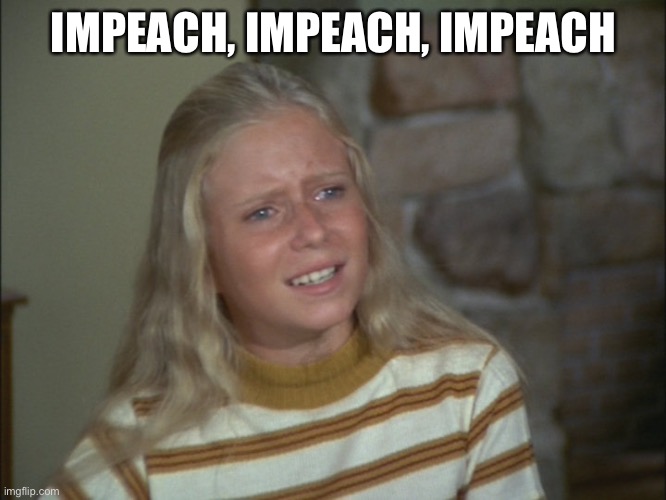 marcia marcia marcia | IMPEACH, IMPEACH, IMPEACH | image tagged in marcia marcia marcia | made w/ Imgflip meme maker