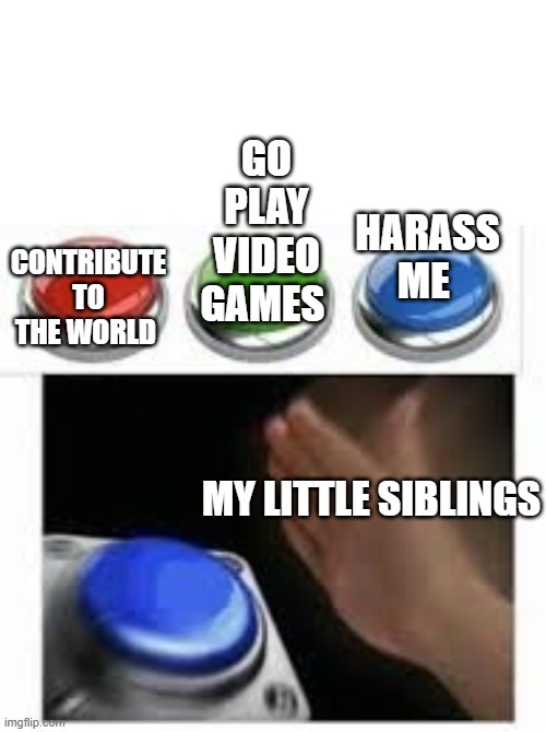 do you like hot Cheetos? |  CONTRIBUTE TO THE WORLD; GO PLAY VIDEO GAMES; HARASS ME; MY LITTLE SIBLINGS | image tagged in blank nut button with 3 buttons above | made w/ Imgflip meme maker