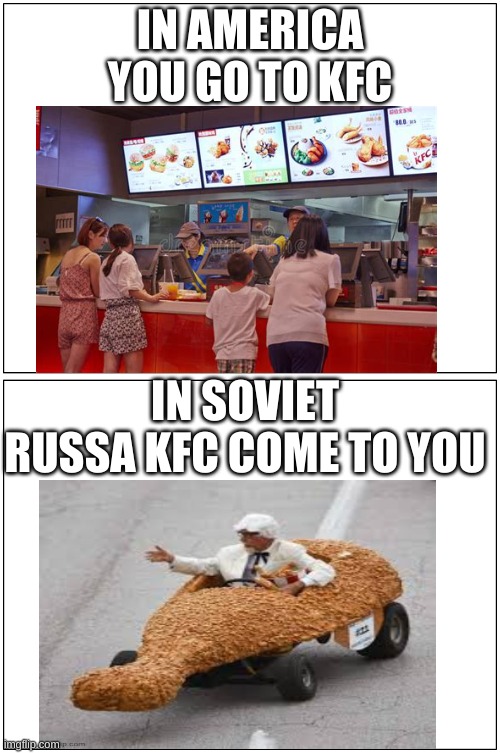 KFC | IN AMERICA YOU GO TO KFC; IN SOVIET RUSSA KFC COME TO YOU | image tagged in double blank,kfc,in soviet russa | made w/ Imgflip meme maker