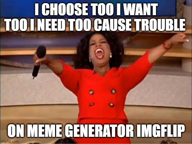 Oprah You Get A | I CHOOSE TOO I WANT TOO I NEED TOO CAUSE TROUBLE; ON MEME GENERATOR IMGFLIP | image tagged in memes,oprah you get a | made w/ Imgflip meme maker