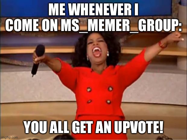 LOL | ME WHENEVER I COME ON MS_MEMER_GROUP:; YOU ALL GET AN UPVOTE! | image tagged in memes,oprah you get a | made w/ Imgflip meme maker