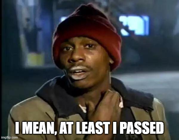 Y'all Got Any More Of That | I MEAN, AT LEAST I PASSED | image tagged in memes,y'all got any more of that | made w/ Imgflip meme maker