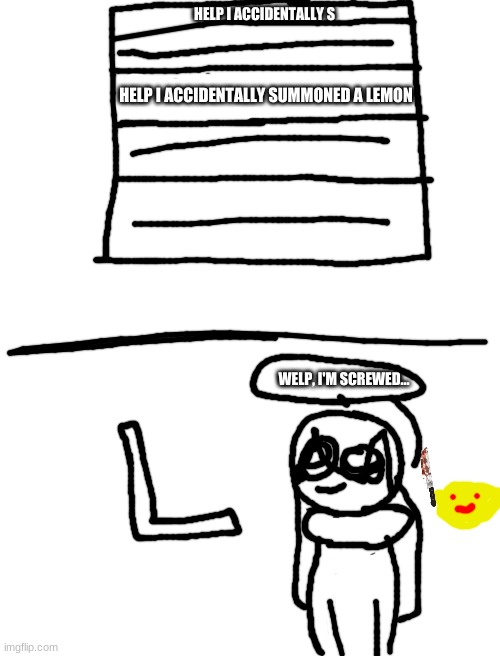 yep, you are indeed screwed if u summon a lemon... | HELP I ACCIDENTALLY S; HELP I ACCIDENTALLY SUMMONED A LEMON; WELP, I'M SCREWED... | image tagged in blank white template | made w/ Imgflip meme maker