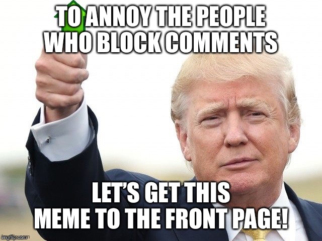Trump Upvote | TO ANNOY THE PEOPLE WHO BLOCK COMMENTS LET’S GET THIS MEME TO THE FRONT PAGE! | image tagged in trump upvote | made w/ Imgflip meme maker
